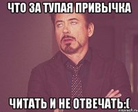 Что за тупая привычка Читать и не отвечать:(