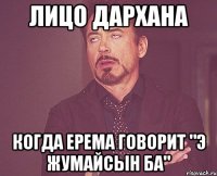 лицо дархана когда ерема говорит "Э жумайсын ба"