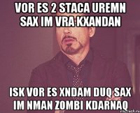 vor es 2 staca uremn sax im vra kxandan isk vor es xndam duq sax im nman zombi kdarnaq