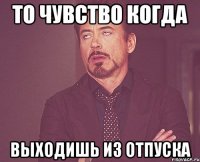 то чувство когда выходишь из отпуска