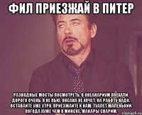 ФИЛ ПРИЕЗЖАЙ В ПИТЕР Разводные мосты посмотреть. в Океанариум поехали. Дорого очень. я не пью. Оксана не хочет. На работу надо. Вставайте уже утро. Приезжайте к нам. Туалет маленький. Погода хуже чем в минске. Макары сварим.