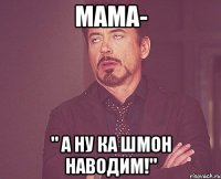 Мама- " А ну ка шмон наводим!"