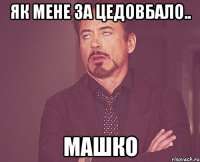 як мене за цедовбало.. МАшко