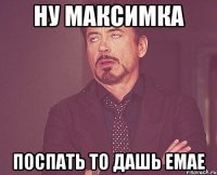 Ну Максимка Поспать то дашь емае