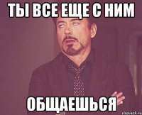 Ты все еще с ним Общаешься