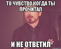 То чувство,когда ты прочитал И не ответил