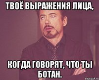 Твоё выражения лица, Когда говорят, что ты ботан.