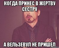 КОГДА ПРИНЕС В ЖЕРТВУ СЕСТРУ А ВЕЛЬЗЕВУЛ НЕ ПРИШЕЛ