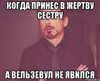 КОГДА ПРИНЕС В ЖЕРТВУ СЕСТРУ А ВЕЛЬЗЕВУЛ НЕ ЯВИЛСЯ