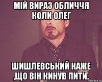 Мій вираз обличчя коли Олег Шишлевський каже ,що він кинув пити.