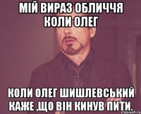 Мій вираз обличчя коли Олег коли Олег Шишлевський каже ,що він кинув пити.