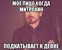 Моё лицо,когда Митрохин Подкатывает к девке