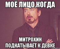 Моё лицо,когда Митрохин подкатывает к девке