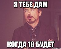 Я тебе дам Когда 18 будет