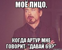 моё лицо, когда Артур мне говорит: "Давай 69?"