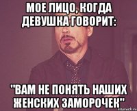 мое лицо, когда девушка говорит: "Вам не понять наших женских заморочек"