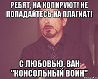 Ребят, на копируют! Не попадайтесь на плагиат! С любовью, ван "Консольный Воин"