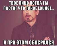 Твоё лицо когда ты постиг что такое lounge... И при этом обосрался