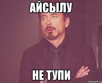 Айсылу Не тупи