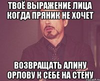 ТВОЁ ВЫРАЖЕНИЕ ЛИЦА КОГДА ПРЯНИК НЕ ХОЧЕТ ВОЗВРАЩАТЬ АЛИНУ ОРЛОВУ К СЕБЕ НА СТЕНУ