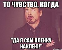 то чувство, когда "Да я сам пленку наклею!"