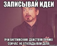 записывай идеи учи английский, действуй прямо сейчас, не откладывай дела