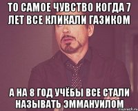 то самое чувство когда 7 лет все кликали газиком а на 8 год учёбы все стали называть Эммануилом