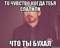 ТО ЧУВСТВО КОГДА ТЕБЯ СПАЛИЛИ ЧТО ТЫ БУХАЛ