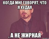 Когда мне говорят, что я худая , а не жирная