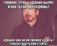 Главное, чтобы удобно было! И как ты на них ходишь? Удобно? Как на них можно ходить? Только сидеть или стоять!