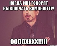 Когда мне говорят выключать компьютер! ООООХХХХ!!!!!