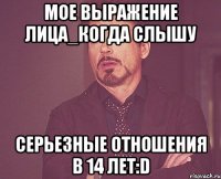 Мое выражение лица_когда слышу СЕРЬЕЗНЫЕ ОТНОШЕНИЯ В 14 ЛЕТ:D