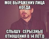 Мое выражениу лица когда слышу_СЕРЬЕЗНЫЕ ОТНОШЕНИЯ В 14 ЛЕТ:D