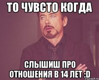 То чувсто когда слышиш про ОТНОШЕНИЯ В 14 ЛЕТ :D