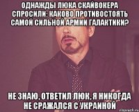 Однажды Люка Скайвокера спросили: каково противостоять самой сильной армии галактики? Не знаю, ответил Люк, я никогда не сражался с Украиной