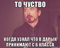 То чуство Когда узнал что в ДАРЫН принимают с 6 класса