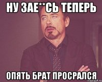 Ну зае**сь теперь опять брат просрался