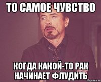 то самое чувство когда какой-то рак начинает флудить