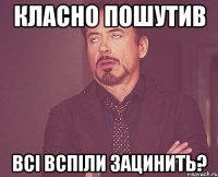 Класно пошутив Всі вспіли зацинить?