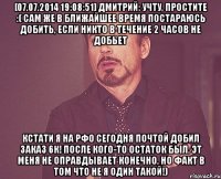 [07.07.2014 19:08:51] Дмитрий: учту, простите :( Сам же в ближайшее время постараюсь добить, если никто в течение 2 часов не добьет кстати я на РФо сегодня почтой добил заказ 6к! после кого-то остаток был. Эт меня не оправдывает конечно, но факт в том что не я один такой!)