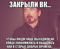 Закрыли Вк... чтобы люди чаще выходили на улицу знакомились и общались как в старые добрые времена...