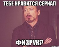 ТЕБЕ НРАВИТСЯ СЕРИАЛ ФИЗРУК?