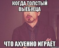 Когда толстый выёбуеца что ахуенно играет