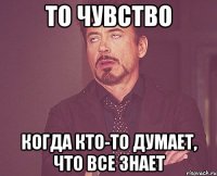 ТО ЧУВСТВО КОГДА КТО-ТО ДУМАЕТ, ЧТО ВСЕ ЗНАЕТ