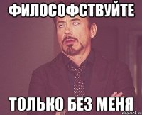 Философствуйте только без меня