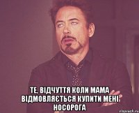  те, відчуття коли мама відмовляється купити мені НОСОРОГА