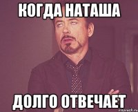 Когда наташа долго отвечает