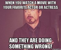 When you watch a movie with your favorite actor or actress аnd they are doing something wrong!