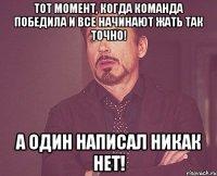 Тот момент, когда команда победила и все начинают жать Так точно! а один написал Никак нет!