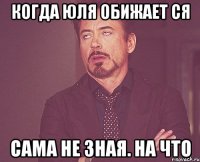 Когда Юля обижает ся Сама не зная. На что